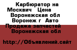 Карбюратор на Москвич › Цена ­ 500 - Воронежская обл., Воронеж г. Авто » Продажа запчастей   . Воронежская обл.